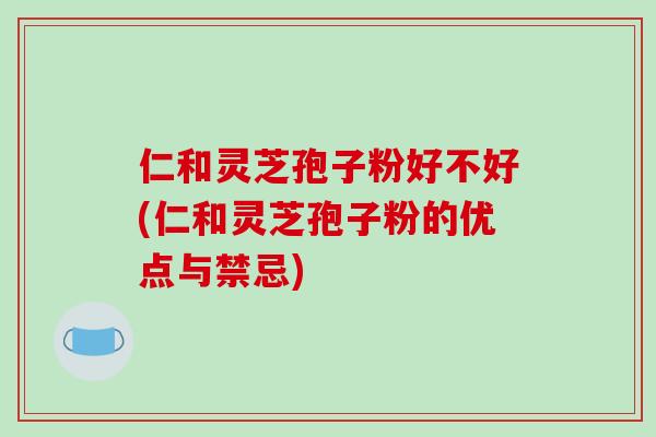 仁和灵芝孢子粉好不好(仁和灵芝孢子粉的优点与禁忌)