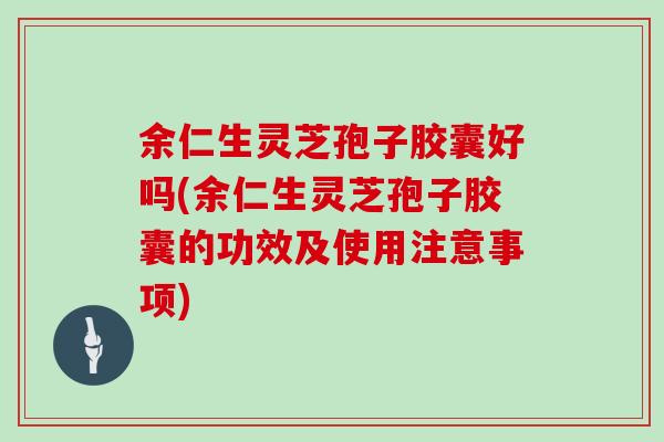 余仁生灵芝孢子胶囊好吗(余仁生灵芝孢子胶囊的功效及使用注意事项)