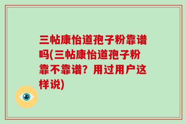 三帖康怡道孢子粉靠谱吗(三帖康怡道孢子粉靠不靠谱?用过用户这样说)