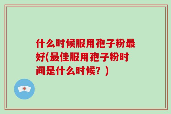 什么时候服用孢子粉最好(最佳服用孢子粉时间是什么时候?)