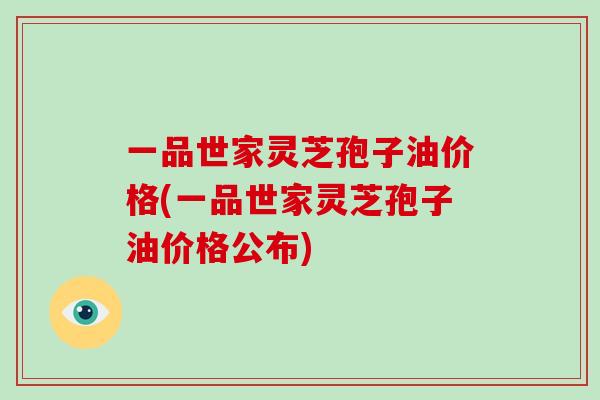 一品世家灵芝孢子油价格(一品世家灵芝孢子油价格公布)