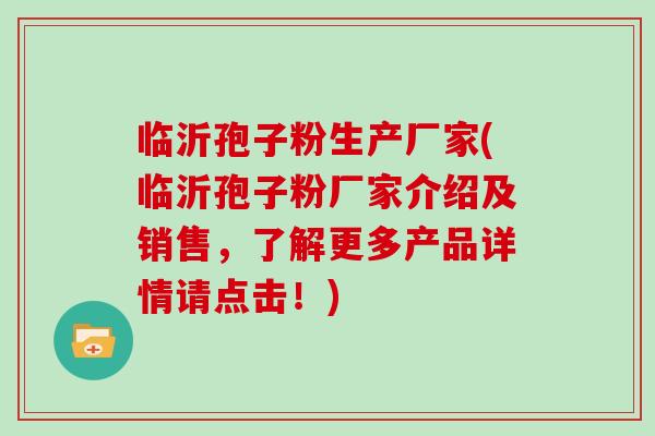 临沂孢子粉生产厂家(临沂孢子粉厂家介绍及销售,了解更多产品详情请点击!)