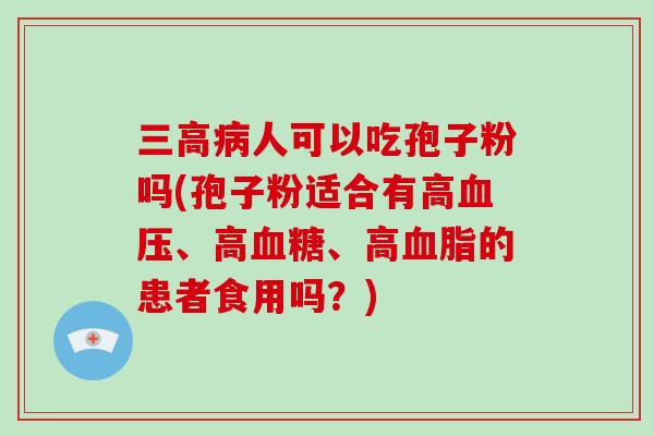 三高病人可以吃孢子粉吗(孢子粉适合有高血压、高血糖、高血脂的患者食用吗?)