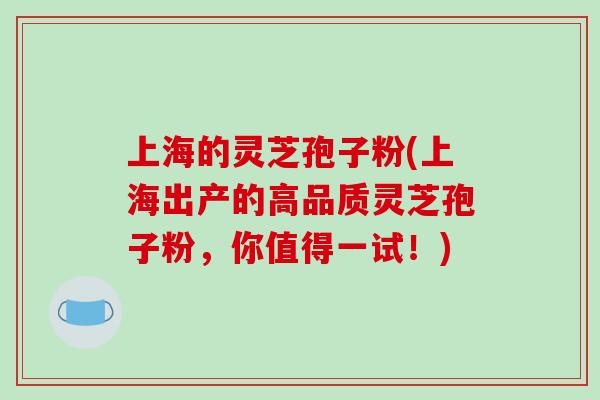 上海的灵芝孢子粉(上海出产的高品质灵芝孢子粉,你值得一试!)