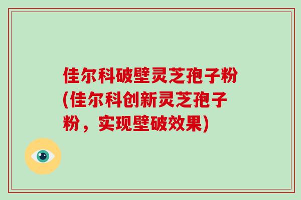 佳尔科破壁灵芝孢子粉(佳尔科创新灵芝孢子粉，实现壁破效果)