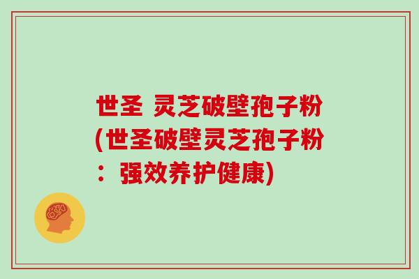 世圣 灵芝破壁孢子粉(世圣破壁灵芝孢子粉:强效养护健康)