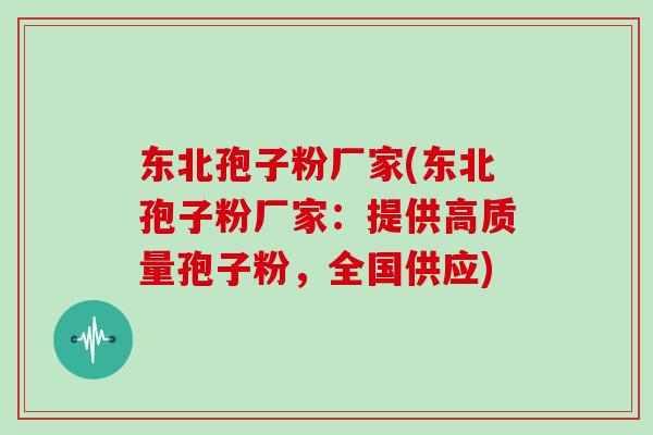 东北孢子粉厂家(东北孢子粉厂家:提供高质量孢子粉,全国供应)