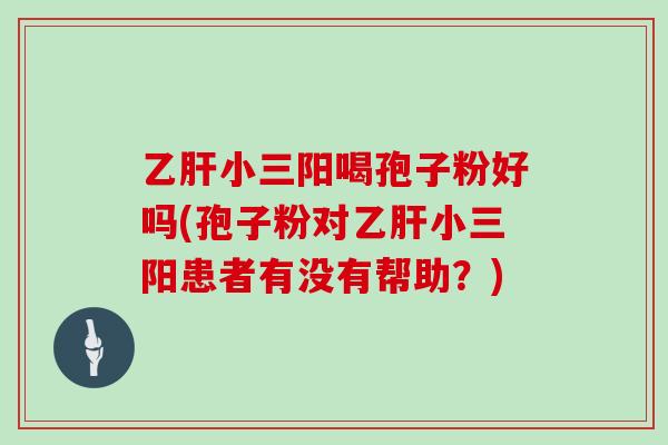 乙肝小三阳喝孢子粉好吗(孢子粉对乙肝小三阳患者有没有帮助?)