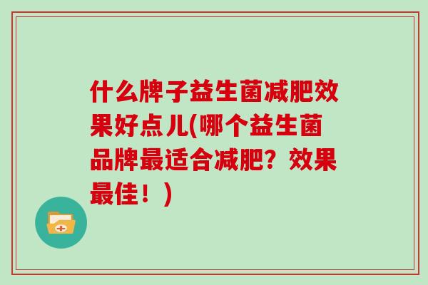 什么牌子益生菌减肥效果好点儿(哪个益生菌品牌最适合减肥?效果最佳!)