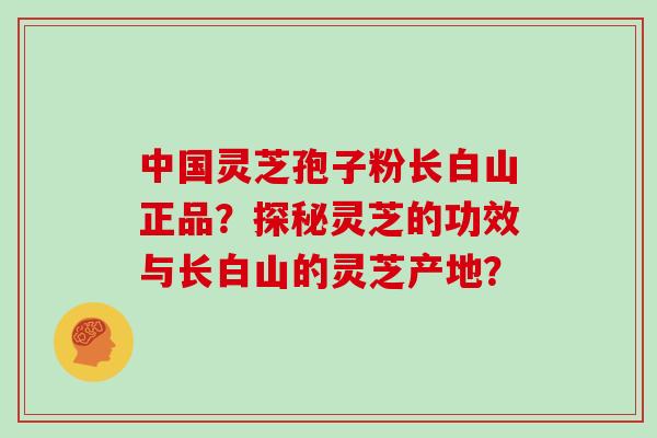 中国灵芝孢子粉长白山正品?探秘灵芝的功效与长白山的灵芝产地?