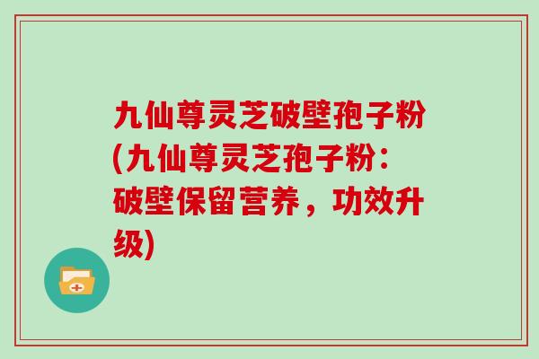 九仙尊灵芝破壁孢子粉(九仙尊灵芝孢子粉:破壁保留营养,功效升级)
