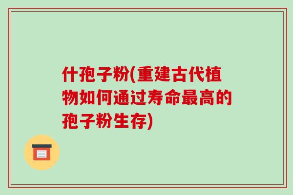 什孢子粉(重建古代植物如何通过寿命最高的孢子粉生存)