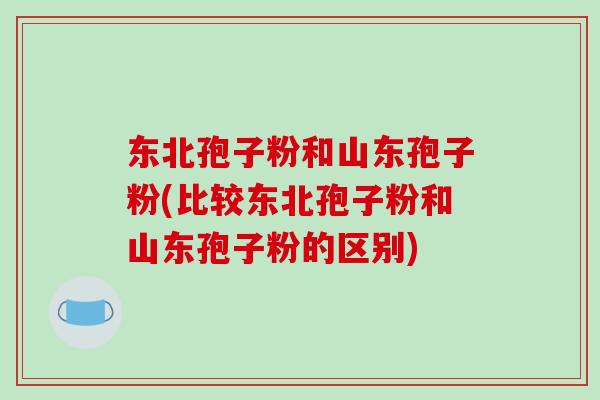 东北孢子粉和山东孢子粉(比较东北孢子粉和山东孢子粉的区别)