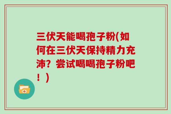 三伏天能喝孢子粉(如何在三伏天保持精力充沛？尝试喝喝孢子粉吧！)