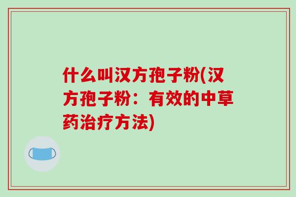 什么叫汉方孢子粉(汉方孢子粉:有效的中草药治疗方法)