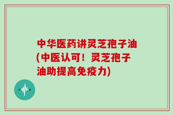 中华医药讲灵芝孢子油(中医认可!灵芝孢子油助提高免疫力)