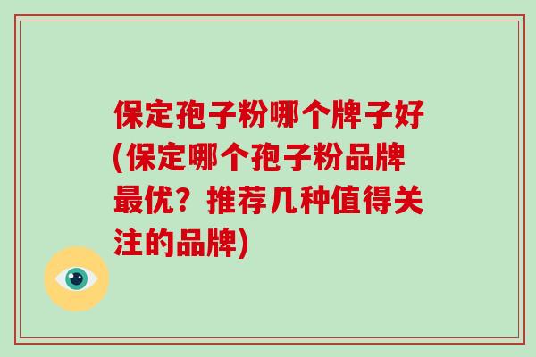 保定孢子粉哪个牌子好(保定哪个孢子粉品牌最优?推荐几种值得关注的品牌)