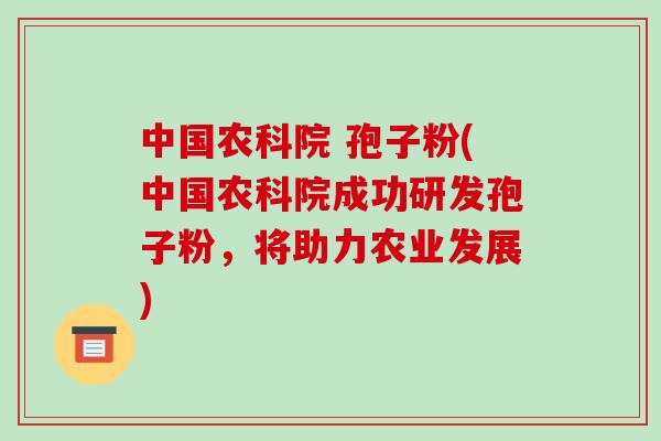 中国农科院 孢子粉(中国农科院成功研发孢子粉，将助力农业发展)