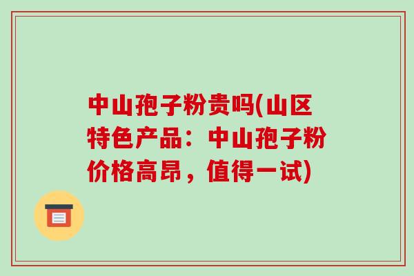 中山孢子粉贵吗(山区特色产品：中山孢子粉价格高昂，值得一试)