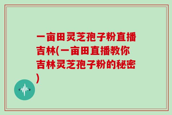 一亩田灵芝孢子粉直播吉林(一亩田直播教你吉林灵芝孢子粉的秘密)