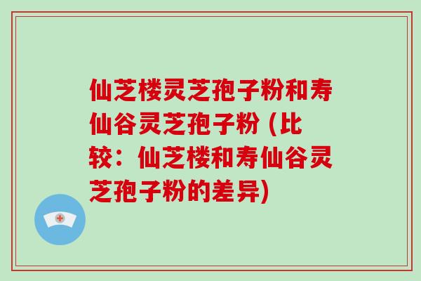 仙芝楼灵芝孢子粉和寿仙谷灵芝孢子粉 (比较:仙芝楼和寿仙谷灵芝孢子粉的差异)