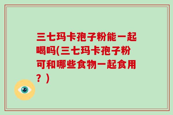 三七玛卡孢子粉能一起喝吗(三七玛卡孢子粉可和哪些食物一起食用?)
