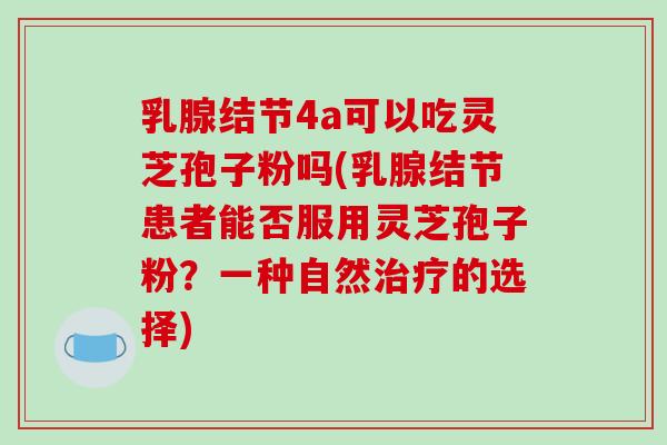 乳腺结节4a可以吃灵芝孢子粉吗(乳腺结节患者能否服用灵芝孢子粉?一种自然治疗的选择)