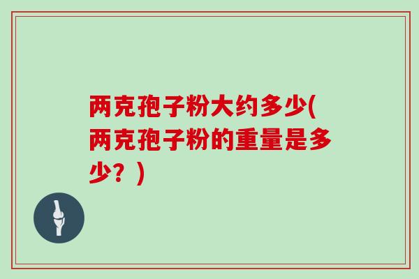 两克孢子粉大约多少(两克孢子粉的重量是多少?)