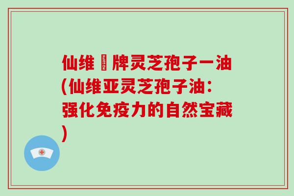 仙维亜牌灵芝孢子一油(仙维亚灵芝孢子油:强化免疫力的自然宝藏)