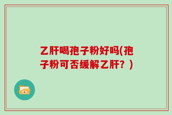 乙肝喝孢子粉好吗(孢子粉可否缓解乙肝?)