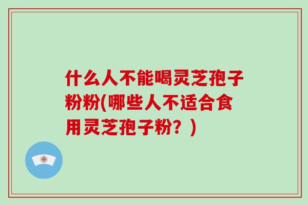 什么人不能喝灵芝孢子粉粉(哪些人不适合食用灵芝孢子粉?)