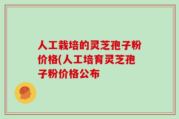 人工栽培的灵芝孢子粉价格(人工培育灵芝孢子粉价格公布