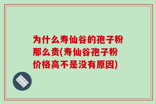 为什么寿仙谷的孢子粉那么贵(寿仙谷孢子粉价格高不是没有原因)