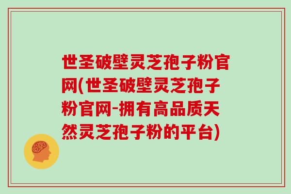 世圣破壁灵芝孢子粉官网(世圣破壁灵芝孢子粉官网-拥有高品质天然灵芝孢子粉的平台)
