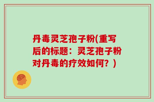 丹毒灵芝孢子粉(重写后的标题：灵芝孢子粉对丹毒的疗效如何？)