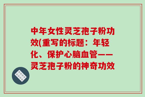 中年女性灵芝孢子粉功效(重写的标题：年轻化、保护心脑血管——灵芝孢子粉的神奇功效