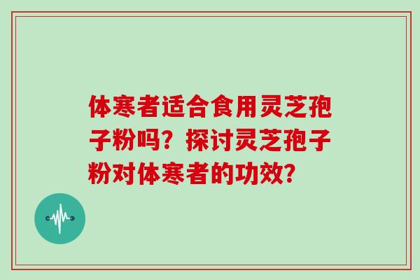体寒者适合食用灵芝孢子粉吗?探讨灵芝孢子粉对体寒者的功效?