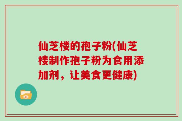 仙芝楼的孢子粉(仙芝楼制作孢子粉为食用添加剂,让美食更健康)