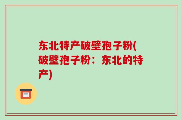 东北特产破壁孢子粉(破壁孢子粉：东北的特产)