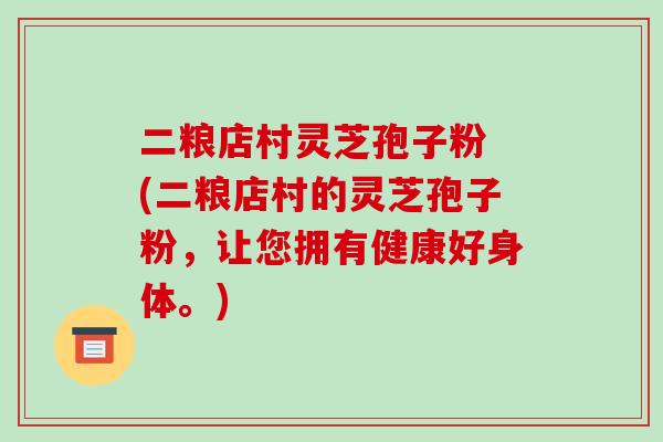 二粮店村灵芝孢子粉 (二粮店村的灵芝孢子粉，让您拥有健康好身体。)