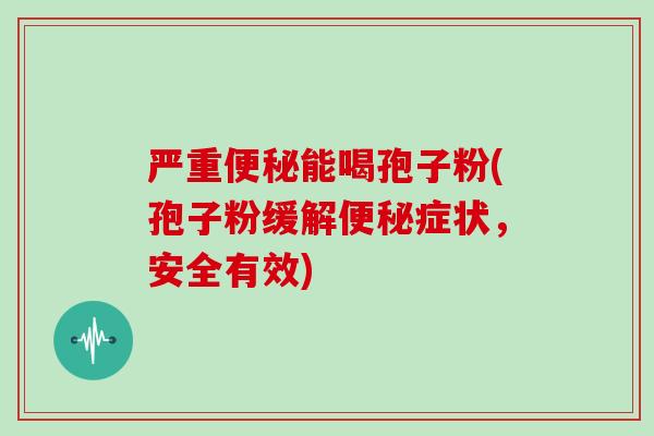 严重便秘能喝孢子粉(孢子粉缓解便秘症状,安全有效)