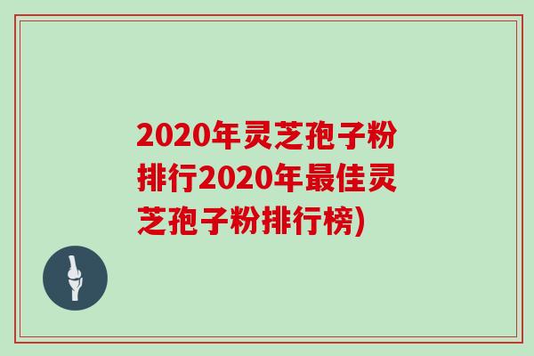 2020年灵芝孢子粉排行2020年最佳灵芝孢子粉排行榜)