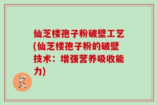 仙芝楼孢子粉破壁工艺(仙芝楼孢子粉的破壁技术:增强营养吸收能力)