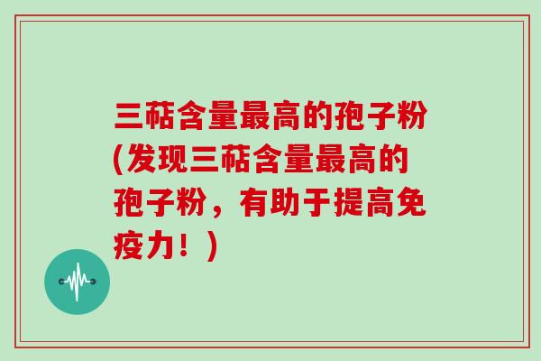 三萜含量最高的孢子粉(发现三萜含量最高的孢子粉，有助于提高免疫力！)