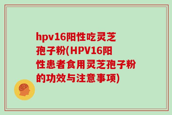 hpv16阳性吃灵芝孢子粉(HPV16阳性患者食用灵芝孢子粉的功效与注意事项)