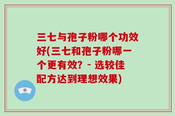 三七与孢子粉哪个功效好(三七和孢子粉哪一个更有效？- 选较佳配方达到理想效果)