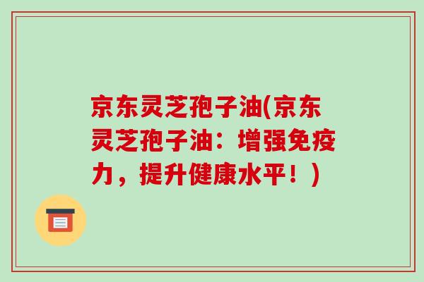 京东灵芝孢子油(京东灵芝孢子油:增强免疫力,提升健康水平!)
