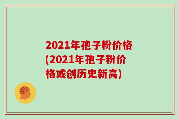 2021年孢子粉价格(2021年孢子粉价格或创历史新高)