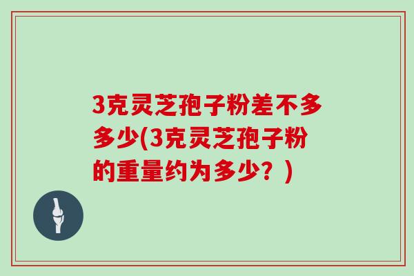 3克灵芝孢子粉差不多多少(3克灵芝孢子粉的重量约为多少?)