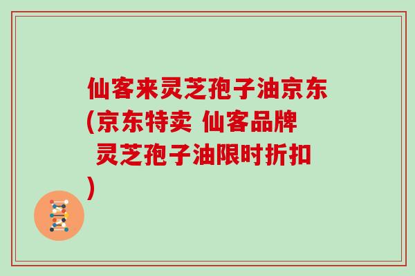 仙客来灵芝孢子油京东(京东特卖 仙客品牌 灵芝孢子油限时折扣)